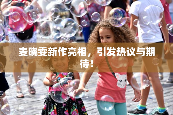麦晓雯新作亮相，引发热议与期待！