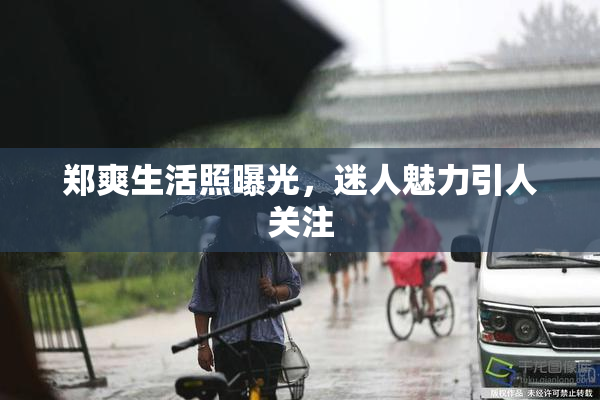 郑爽生活照曝光，迷人魅力引人关注