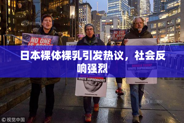 日本裸体裸乳引发热议，社会反响强烈