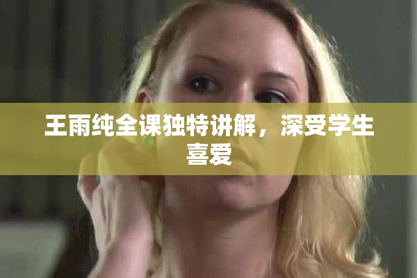 王雨纯全课独特讲解，深受学生喜爱