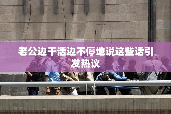 老公边干活边不停地说这些话引发热议