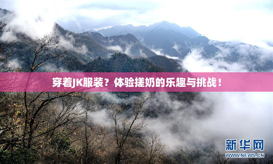 穿着JK服装？体验搓奶的乐趣与挑战！
