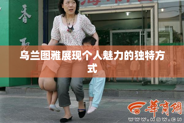 乌兰图雅展现个人魅力的独特方式