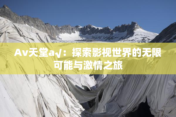 Av天堂a√：探索影视世界的无限可能与激情之旅