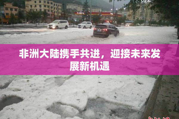 非洲大陆携手共进，迎接未来发展新机遇