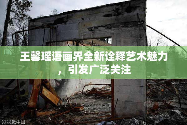 王馨瑶语画界全新诠释艺术魅力，引发广泛关注