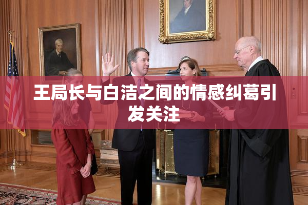 王局长与白洁之间的情感纠葛引发关注