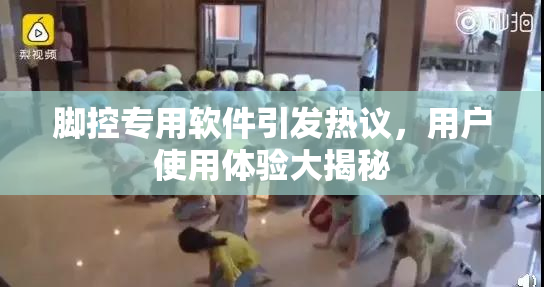 脚控专用软件引发热议，用户使用体验大揭秘
