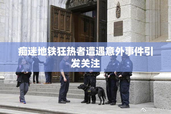 痴迷地铁狂热者遭遇意外事件引发关注