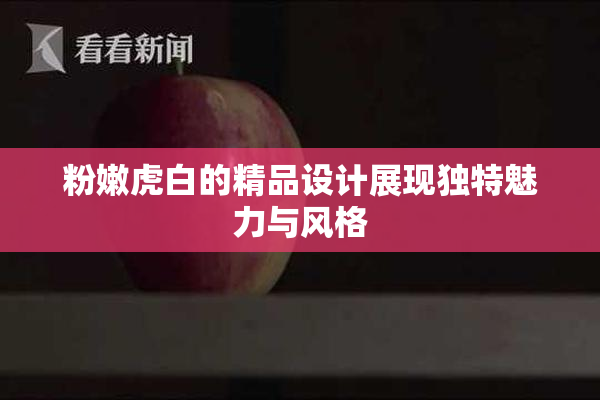 粉嫩虎白的精品设计展现独特魅力与风格