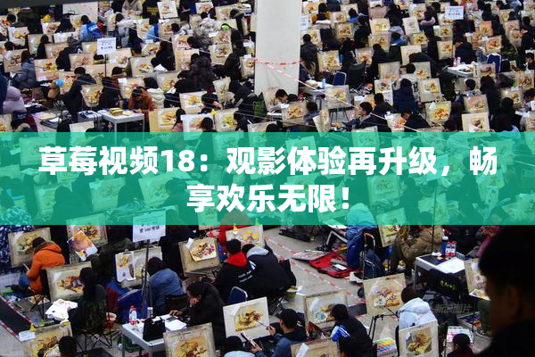 草莓视频18：观影体验再升级，畅享欢乐无限！