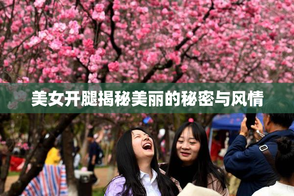 美女开腿揭秘美丽的秘密与风情