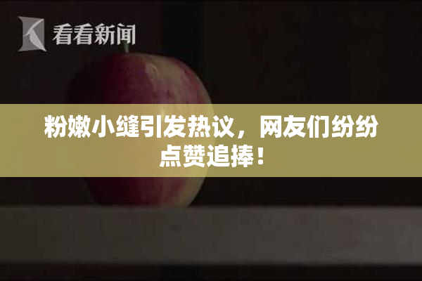 粉嫩小缝引发热议，网友们纷纷点赞追捧！