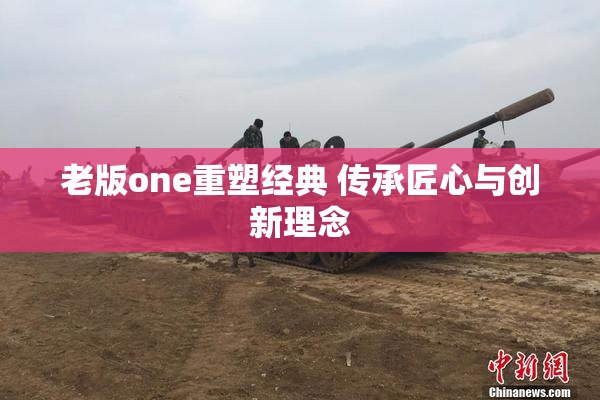 老版one重塑经典 传承匠心与创新理念