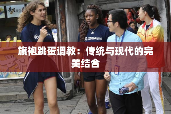 旗袍跳蛋调教：传统与现代的完美结合