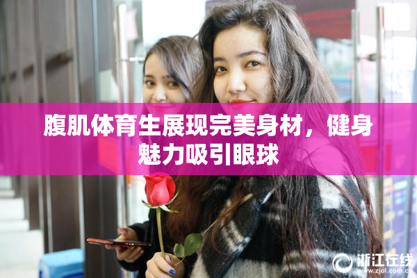 腹肌体育生展现完美身材，健身魅力吸引眼球