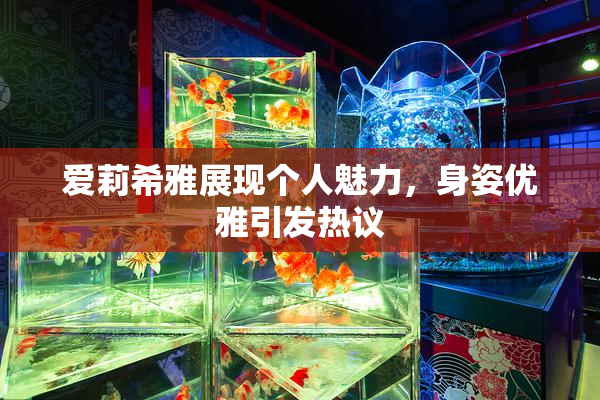 爱莉希雅展现个人魅力，身姿优雅引发热议