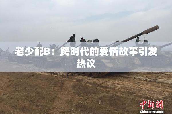 老少配B：跨时代的爱情故事引发热议
