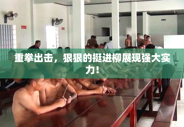 重拳出击，狠狠的挺进柳展现强大实力！