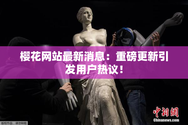樱花网站最新消息：重磅更新引发用户热议！