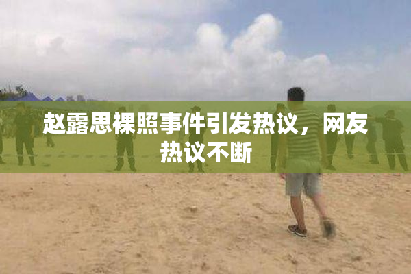 赵露思裸照事件引发热议，网友热议不断