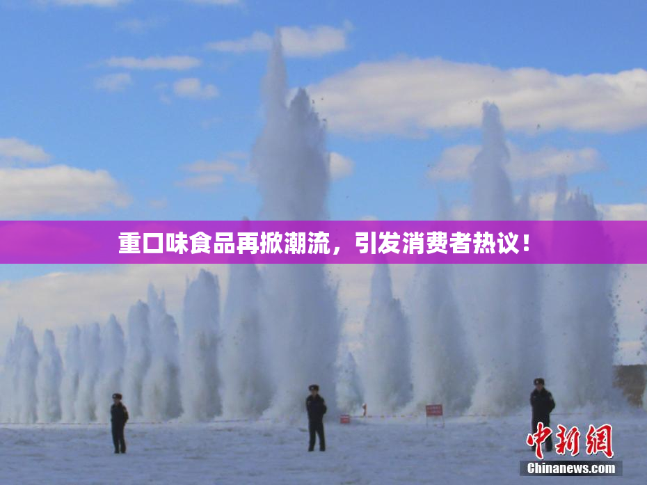 重口味食品再掀潮流，引发消费者热议！