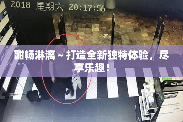 酣畅淋漓～打造全新独特体验，尽享乐趣！