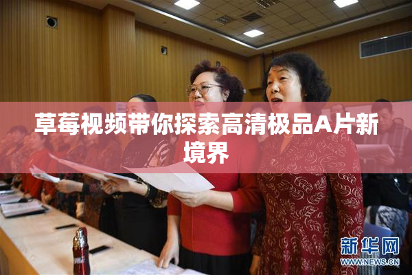 草莓视频带你探索高清极品A片新境界