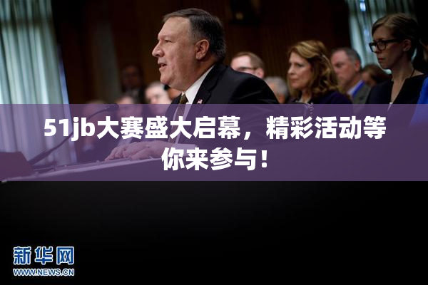 51jb大赛盛大启幕，精彩活动等你来参与！