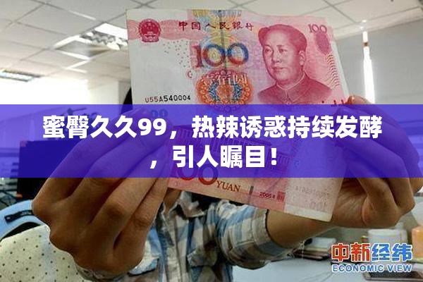 蜜臀久久99，热辣诱惑持续发酵，引人瞩目！