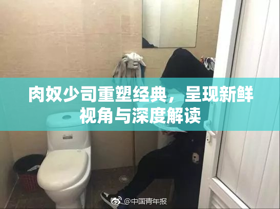 肉奴少司重塑经典，呈现新鲜视角与深度解读