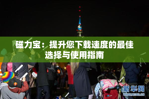 磁力宝：提升您下载速度的最佳选择与使用指南