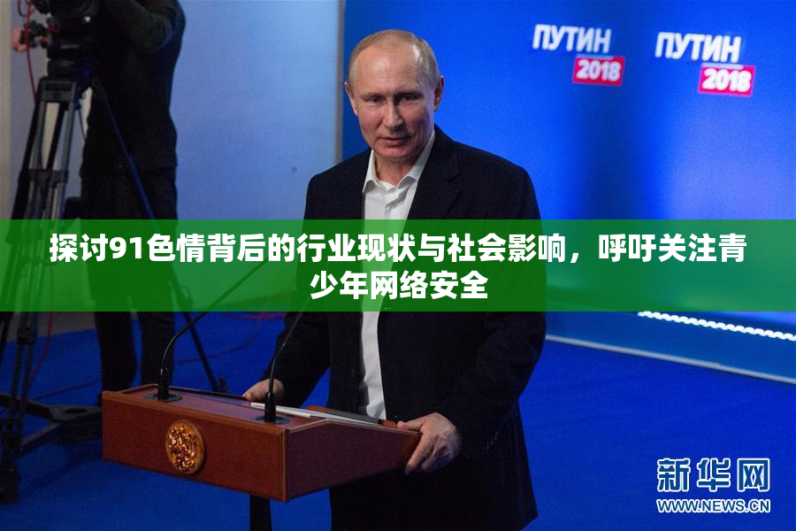探讨91色情背后的行业现状与社会影响，呼吁关注青少年网络安全