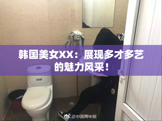 韩国美女XX：展现多才多艺的魅力风采！