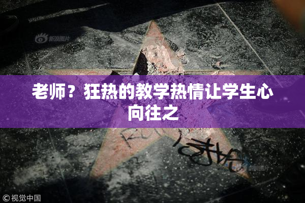 老师？狂热的教学热情让学生心向往之