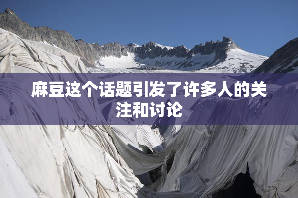 麻豆这个话题引发了许多人的关注和讨论