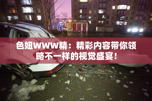 色妞WWW精：精彩内容带你领略不一样的视觉盛宴！