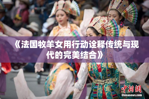 《法国牧羊女用行动诠释传统与现代的完美结合》