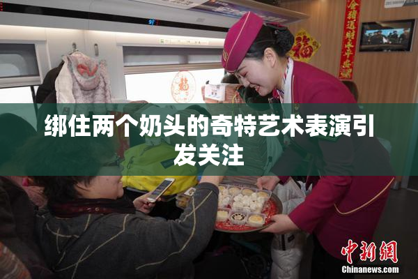 绑住两个奶头的奇特艺术表演引发关注