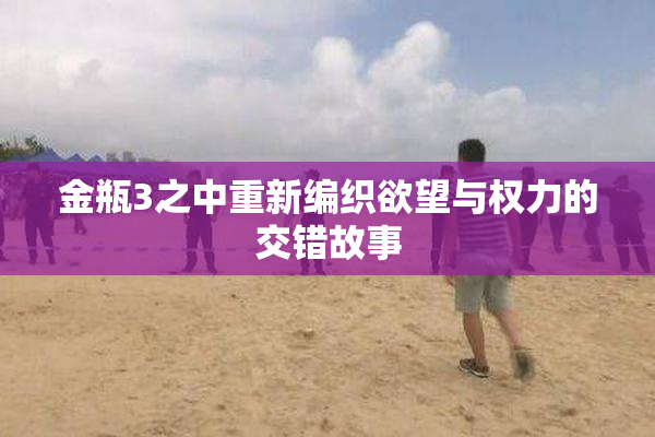 金瓶3之中重新编织欲望与权力的交错故事