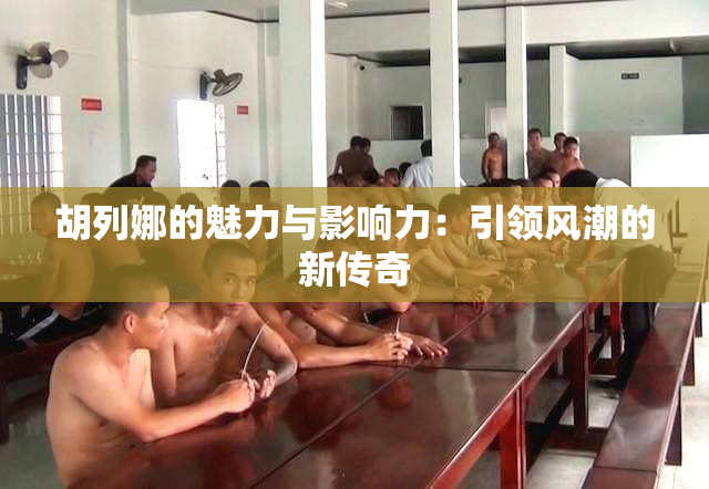 胡列娜的魅力与影响力：引领风潮的新传奇
