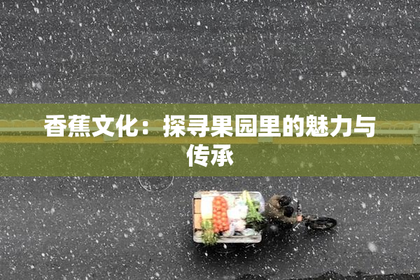 香蕉文化：探寻果园里的魅力与传承