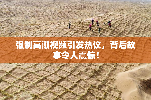 强制高潮视频引发热议，背后故事令人震惊！