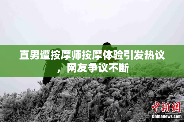 直男遭按摩师按摩体验引发热议，网友争议不断