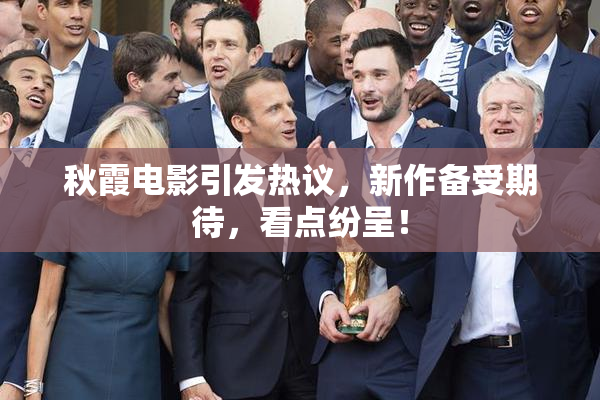 秋霞电影引发热议，新作备受期待，看点纷呈！
