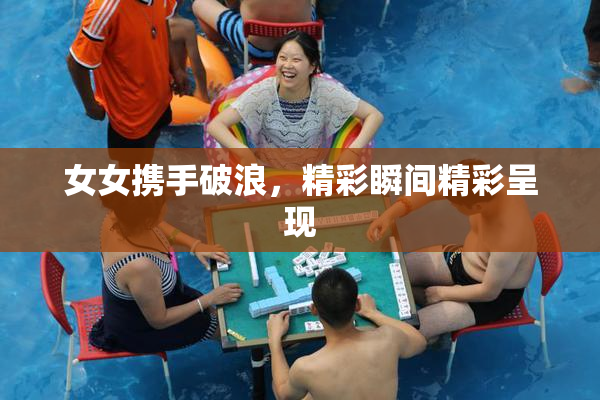 女女携手破浪，精彩瞬间精彩呈现