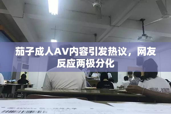 茄子成人AV内容引发热议，网友反应两极分化