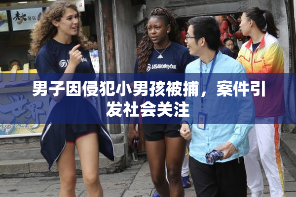 男子因侵犯小男孩被捕，案件引发社会关注