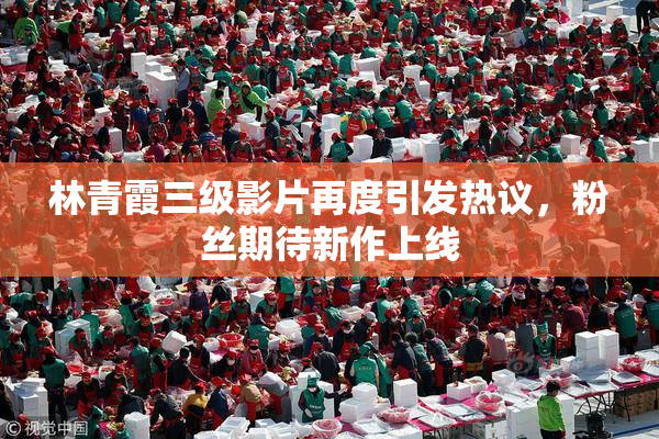 林青霞三级影片再度引发热议，粉丝期待新作上线