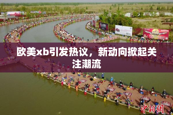 欧美xb引发热议，新动向掀起关注潮流
